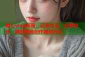 糖心vlog新晋：记录生活，分享快乐，随时随地创作视频日志