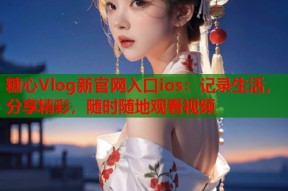 糖心Vlog新官网入口ios：记录生活，分享精彩，随时随地观看视频