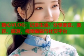 糖心VLOG：记录生活，分享美食、美容、旅游，视频编辑与社交平台
