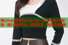 糖心logo拼音为tang xin，可以生成以下标题：糖心视频平台：甜蜜享受，随时在线观看