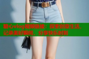 糖心vlog视频链接：探索创意生活，记录美好瞬间，分享快乐时刻