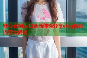 糖心官网入口全新体验分享vlog精彩内容大揭秘
