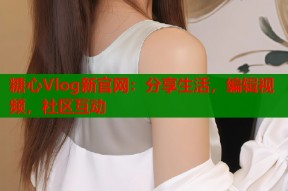 糖心Vlog新官网：分享生活，编辑视频，社区互动