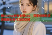 糖心vlog安安老师cos，探索创意社区的视频分享与互动空间