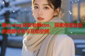 糖心vlog安安老师cos，探索创意社区的视频分享与互动空间