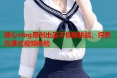 糖心vlog原创出品不惊醒挑战，探索沉浸式视频体验
