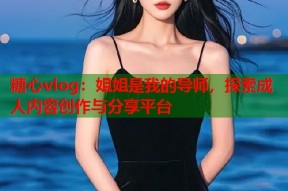 糖心vlog：姐姐是我的导师，探索成人内容创作与分享平台