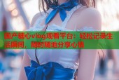 国产糖心vlog观看平台：轻松记录生活瞬间，随时随地分享心情