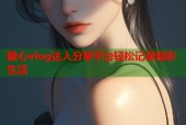 糖心vlog达人分享平台轻松记录精彩生活