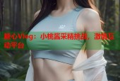 糖心Vlog：小桃酱采精挑战，激情互动平台