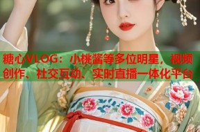 糖心VLOG：小桃酱等多位明星，视频创作、社交互动、实时直播一体化平台