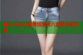 糖心vlog小晗倾情演绎八重魅力全纪录
