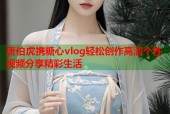 唐伯虎携糖心vlog轻松创作高清个性视频分享精彩生活