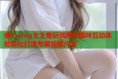 糖心vlog女主角玩偶揭秘趣味互动体验轻松打造专属视频内容