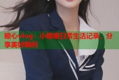 糖心vlog：小嘤嘤日常生活记录，分享美好瞬间