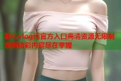 糖心vlog污官方入口高清资源无限制观看精彩内容尽在掌握