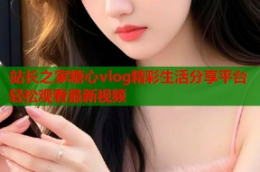站长之家糖心vlog精彩生活分享平台轻松观看最新视频