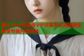 糖心vlog轻量版VIP共享平台高速稳定畅享专属内容体验