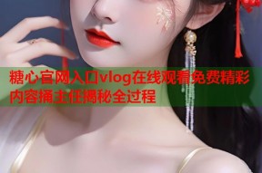 糖心官网入口vlog在线观看免费精彩内容捅主任揭秘全过程