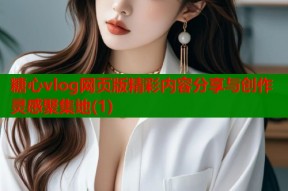 糖心vlog网页版精彩内容分享与创作灵感聚集地(1)