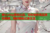 糖心vlog原创出品，轻松制作高品质短视频，随时随地记录生活