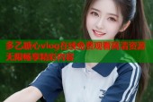 多乙糖心vlog在线免费观看高清资源无限畅享精彩内容