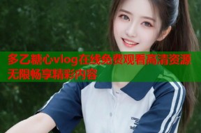 多乙糖心vlog在线免费观看高清资源无限畅享精彩内容