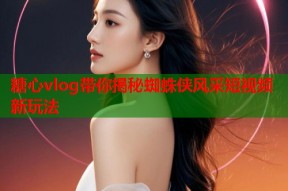 糖心vlog带你揭秘蜘蛛侠风采短视频新玩法