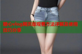糖心vlog网页版观看方法详解及使用技巧分享