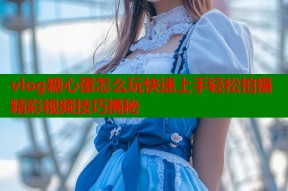 vlog糖心蛋怎么玩快速上手轻松拍摄精彩视频技巧揭秘