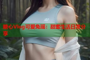 糖心Vlog可爱兔瑶：甜蜜生活日常分享