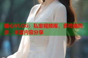 糖心VLOG：私密视频库，多终端同步，丰富内容分享