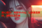 糖心图片：鸡蛋饼vlog，记录美食瞬间，分享生活乐趣