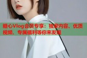 糖心Vlog会员专享：独家内容、优质视频、专属福利等你来发现
