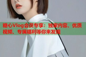 糖心Vlog会员专享：独家内容、优质视频、专属福利等你来发现