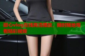 甜心vlog在线高清播放，随时随地观看精彩视频