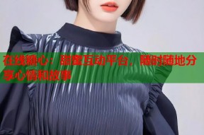 在线糖心：甜蜜互动平台，随时随地分享心情和故事