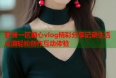 亚洲一区糖心vlog精彩分享记录生活点滴轻松创作互动体验
