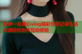 亚洲一区糖心vlog精彩分享记录生活点滴轻松创作互动体验