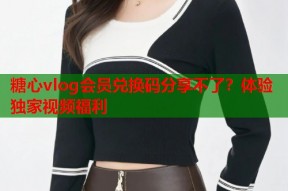 糖心vlog会员兑换码分享不了？体验独家视频福利
