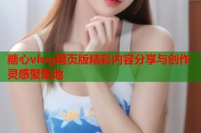 糖心vlog网页版精彩内容分享与创作灵感聚集地
