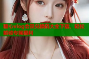 糖心vlog会员兑换码大全下载，轻松解锁专属福利