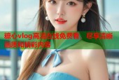 糖心vlog高清在线免费看，尽享清晰画质和精彩内容