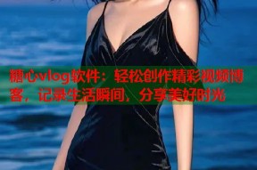 糖心vlog软件：轻松创作精彩视频博客，记录生活瞬间，分享美好时光