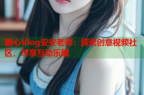 糖心Vlog安安老师：探索创意视频社区，尽享互动乐趣