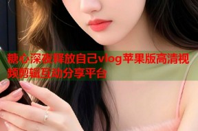 糖心深夜释放自己vlog苹果版高清视频剪辑互动分享平台