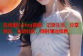 在线糖心vlog视频：记录生活，分享快乐，互动社区，随时随地观看