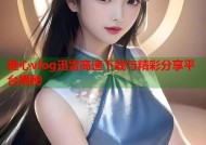 糖心vlog迅雷高速下载与精彩分享平台揭秘