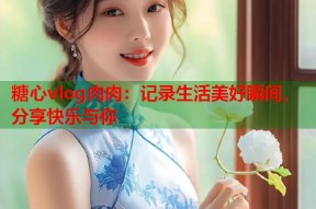 糖心vlog肉肉：记录生活美好瞬间，分享快乐与你