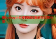 糖心vlog小巨楼梯精彩瞬间与日常分享